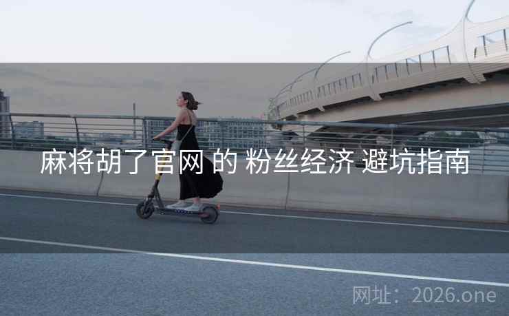 麻将胡了官网 的 粉丝经济 避坑指南