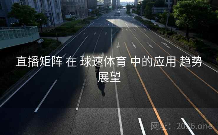 直播矩阵 在 球速体育 中的应用 趋势展望