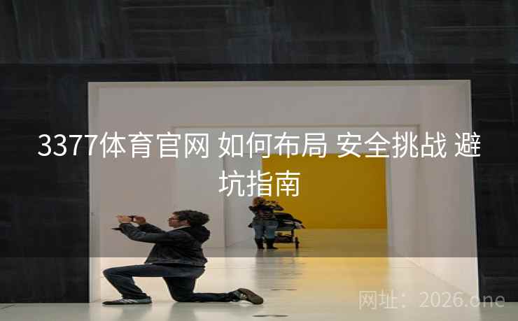 3377体育官网 如何布局 安全挑战 避坑指南