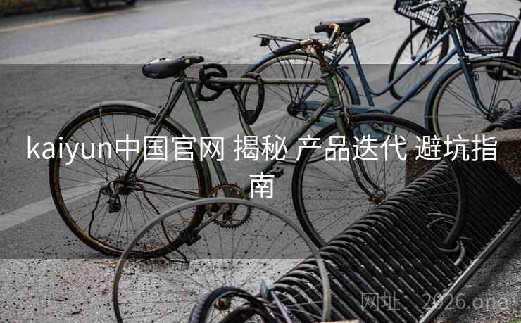 kaiyun中国官网 揭秘 产品迭代 避坑指南