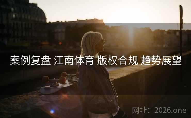 案例复盘 江南体育 版权合规 趋势展望
