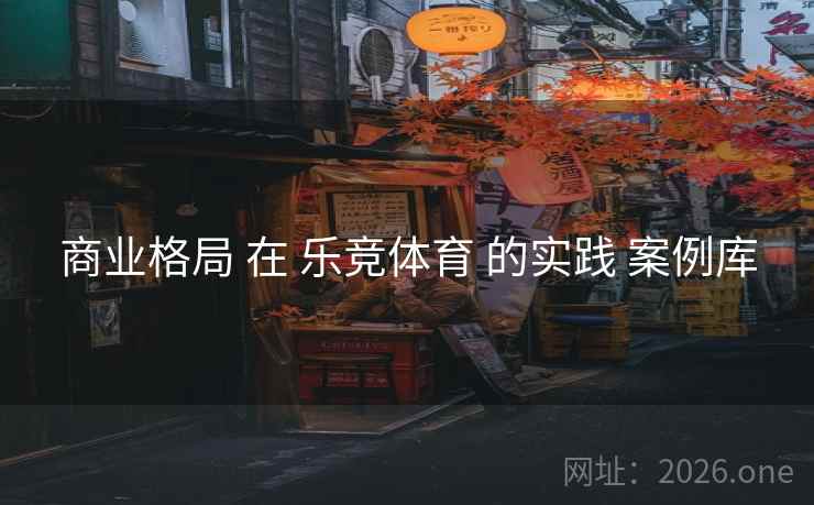 商业格局 在 乐竞体育 的实践 案例库