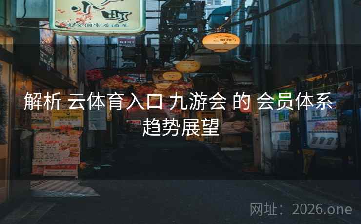 解析 云体育入口 九游会 的 会员体系 趋势展望
