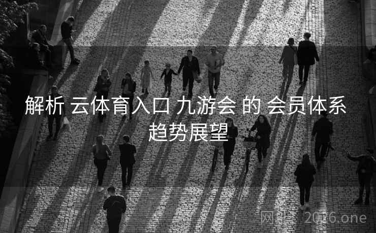 解析 云体育入口 九游会 的 会员体系 趋势展望