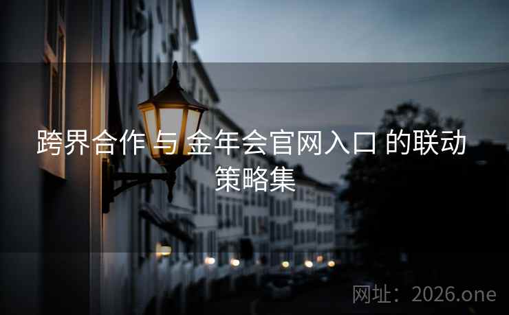 跨界合作 与 金年会官网入口 的联动 策略集