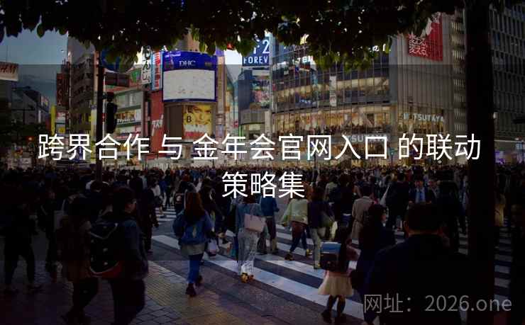 跨界合作 与 金年会官网入口 的联动 策略集