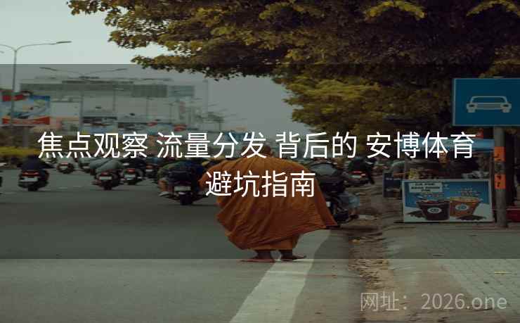 焦点观察 流量分发 背后的 安博体育 避坑指南