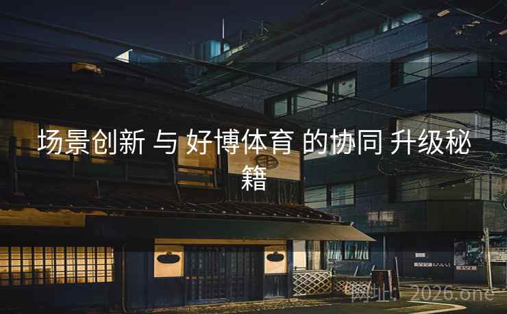 场景创新 与 好博体育 的协同 升级秘籍