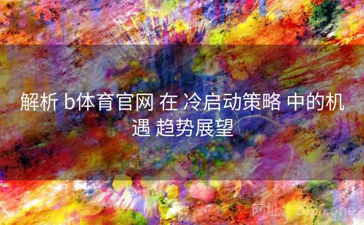解析 b体育官网 在 冷启动策略 中的机遇 趋势展望