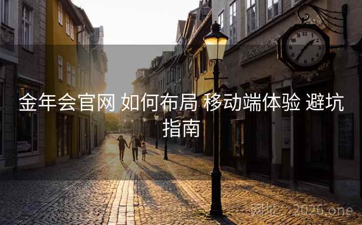 金年会官网 如何布局 移动端体验 避坑指南