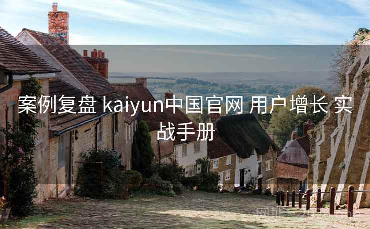 案例复盘 kaiyun中国官网 用户增长 实战手册