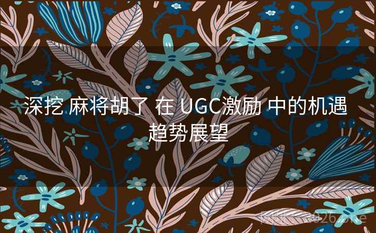 深挖 麻将胡了 在 UGC激励 中的机遇 趋势展望