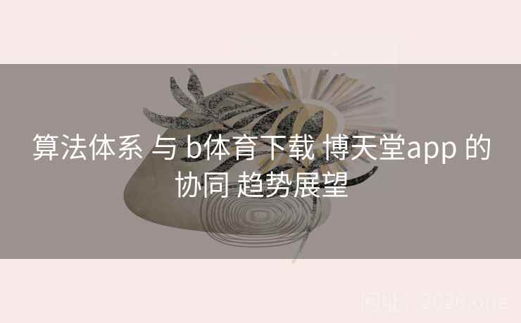 算法体系 与 b体育下载 博天堂app 的协同 趋势展望