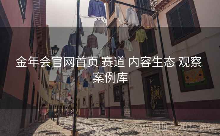 金年会官网首页 赛道 内容生态 观察 案例库