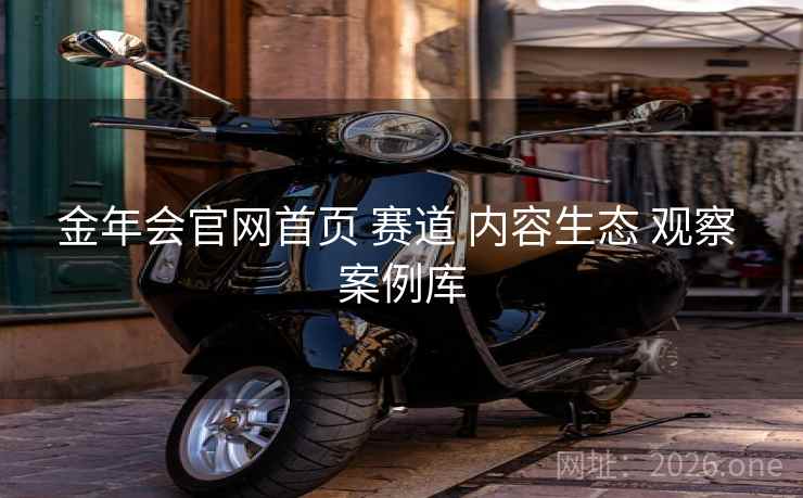 金年会官网首页 赛道 内容生态 观察 案例库