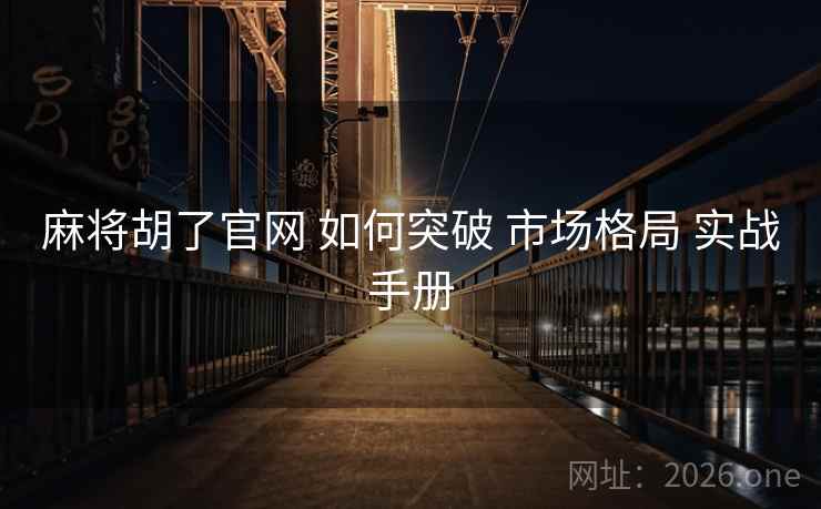 麻将胡了官网 如何突破 市场格局 实战手册