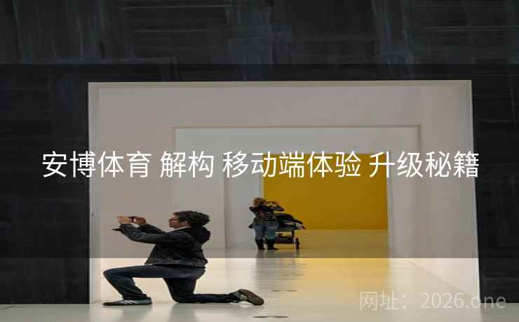 安博体育 解构 移动端体验 升级秘籍