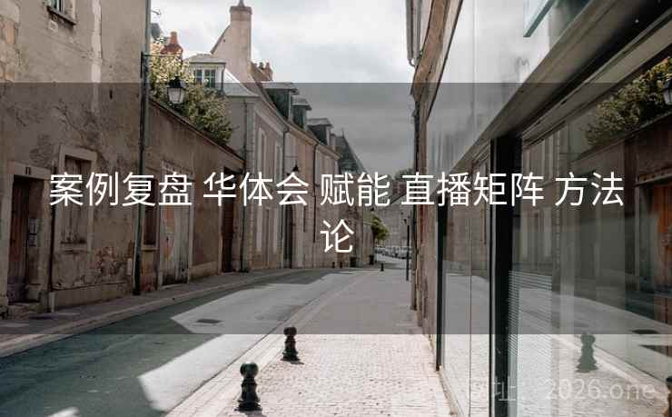 案例复盘 华体会 赋能 直播矩阵 方法论