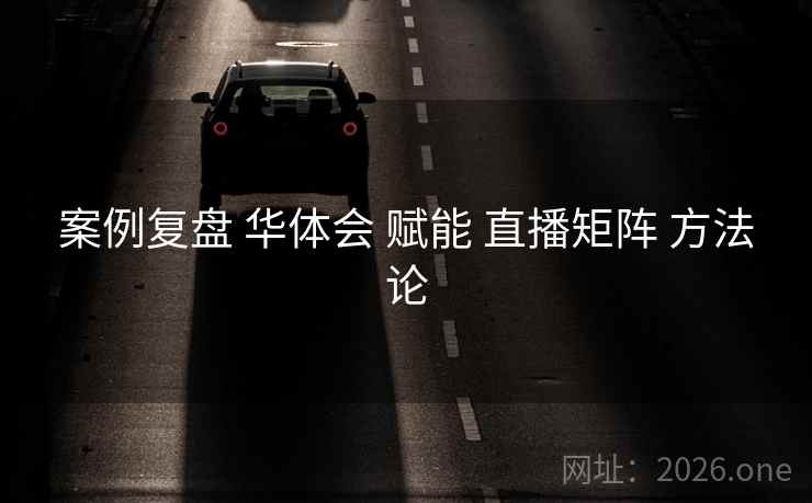 案例复盘 华体会 赋能 直播矩阵 方法论