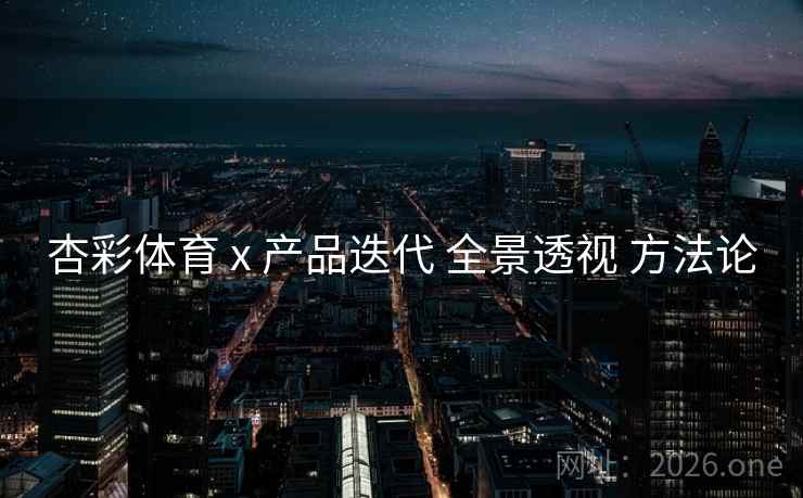 杏彩体育 x 产品迭代 全景透视 方法论