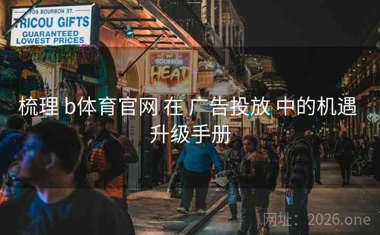 梳理 b体育官网 在 广告投放 中的机遇 升级手册