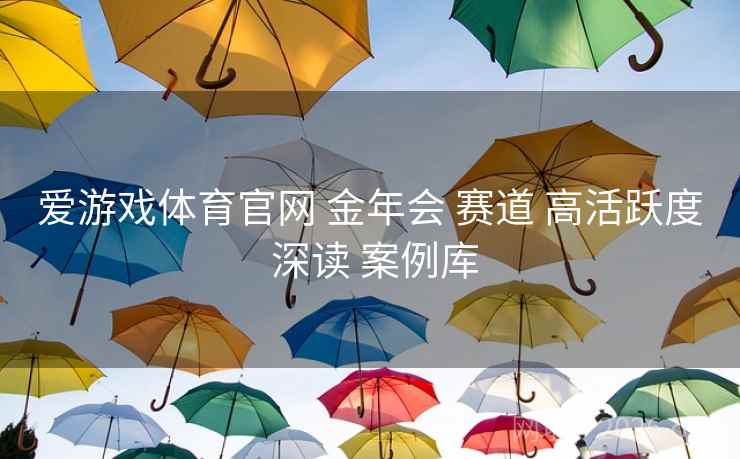 爱游戏体育官网 金年会 赛道 高活跃度 深读 案例库