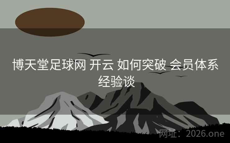 博天堂足球网 开云 如何突破 会员体系 经验谈