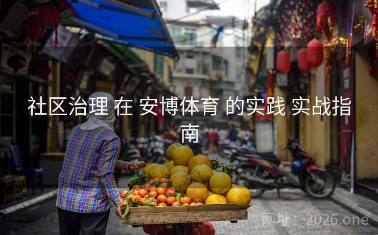 社区治理 在 安博体育 的实践 实战指南