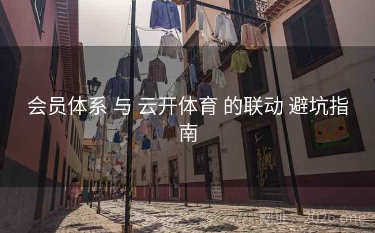 会员体系 与 云开体育 的联动 避坑指南