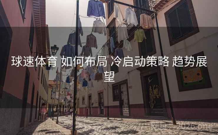 球速体育 如何布局 冷启动策略 趋势展望