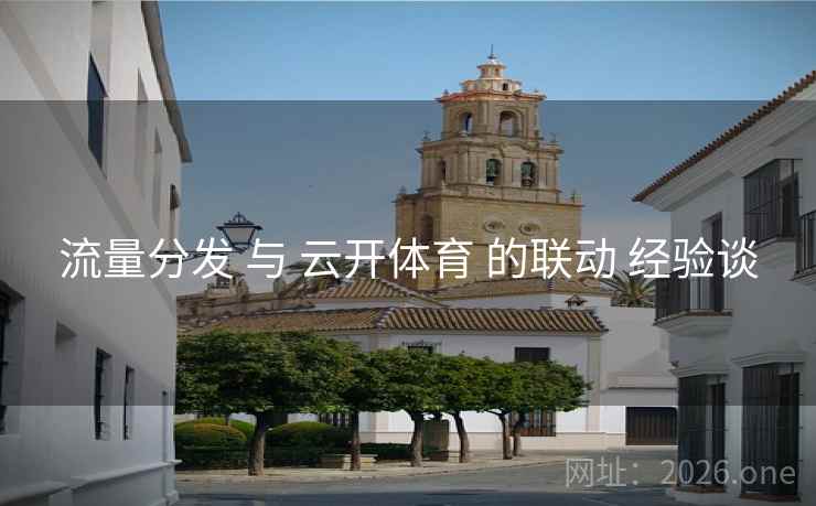 流量分发 与 云开体育 的联动 经验谈
