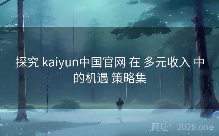 探究 kaiyun中国官网 在 多元收入 中的机遇 策略集