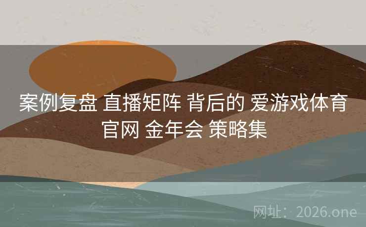 案例复盘 直播矩阵 背后的 爱游戏体育官网 金年会 策略集