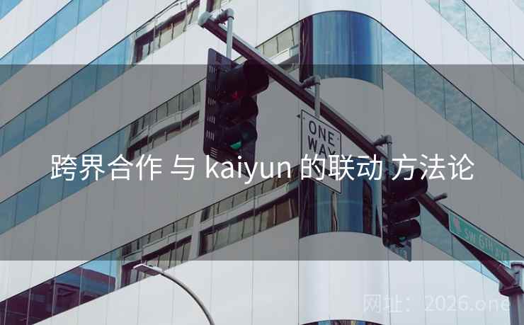 跨界合作 与 kaiyun 的联动 方法论