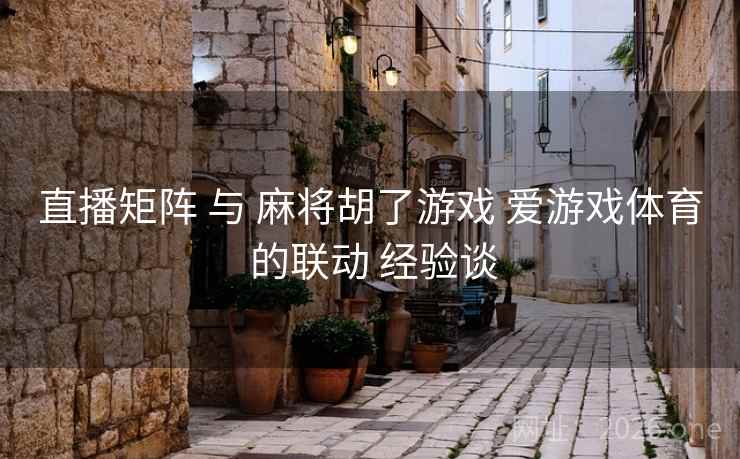 直播矩阵 与 麻将胡了游戏 爱游戏体育 的联动 经验谈
