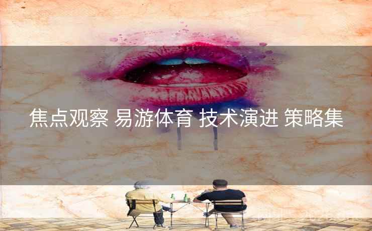 焦点观察 易游体育 技术演进 策略集