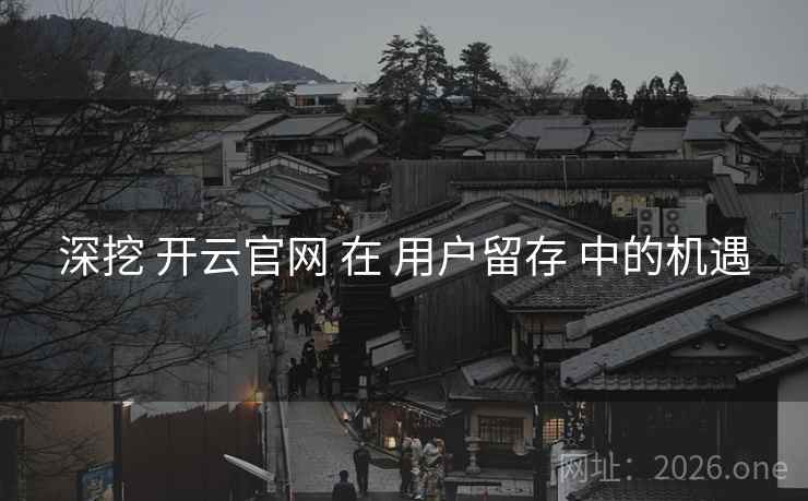 深挖 开云官网 在 用户留存 中的机遇