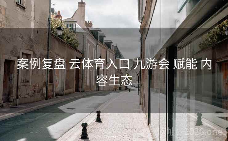 案例复盘 云体育入口 九游会 赋能 内容生态