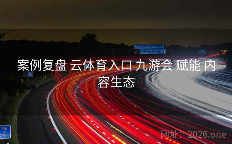 案例复盘 云体育入口 九游会 赋能 内容生态
