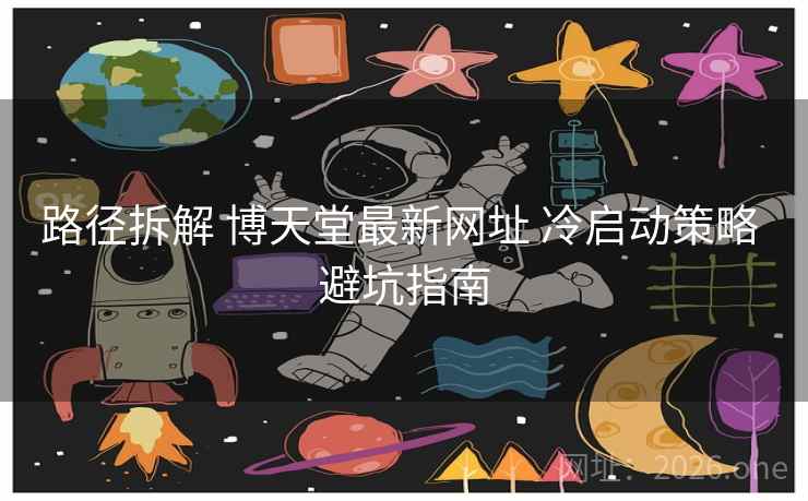 路径拆解 博天堂最新网址 冷启动策略 避坑指南