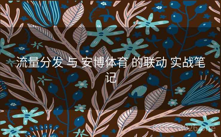 流量分发 与 安博体育 的联动 实战笔记