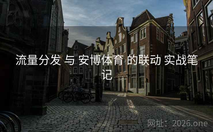 流量分发 与 安博体育 的联动 实战笔记