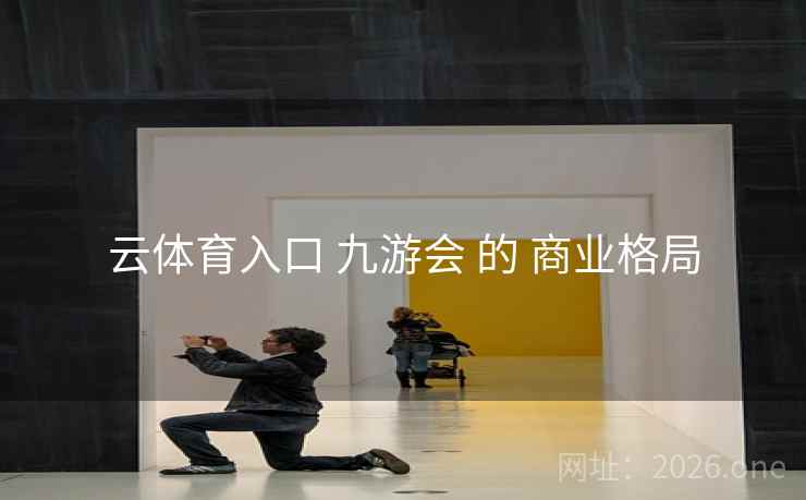 云体育入口 九游会 的 商业格局