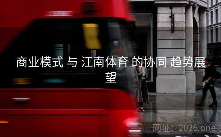 商业模式 与 江南体育 的协同 趋势展望