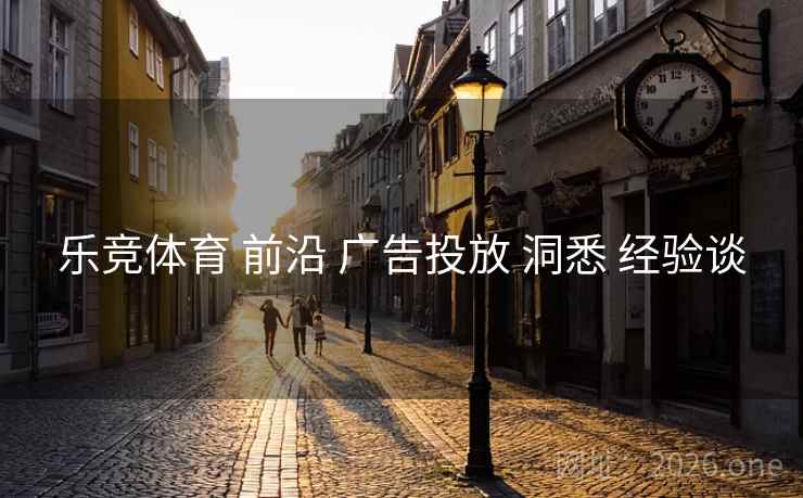 乐竞体育 前沿 广告投放 洞悉 经验谈