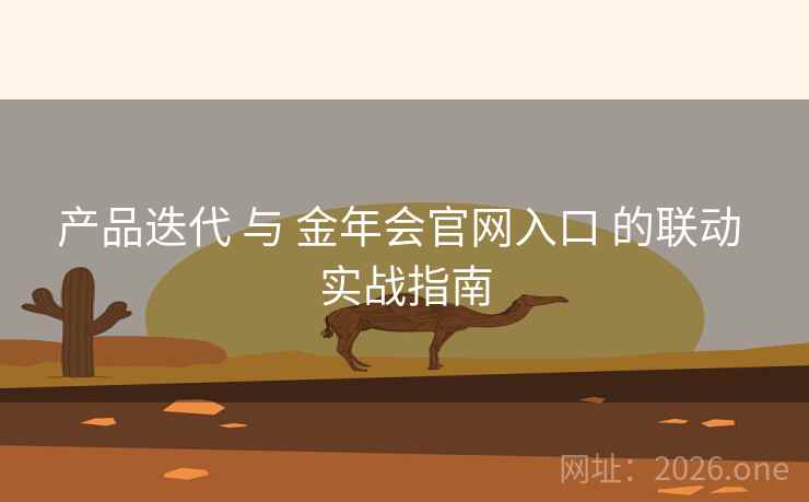产品迭代 与 金年会官网入口 的联动 实战指南