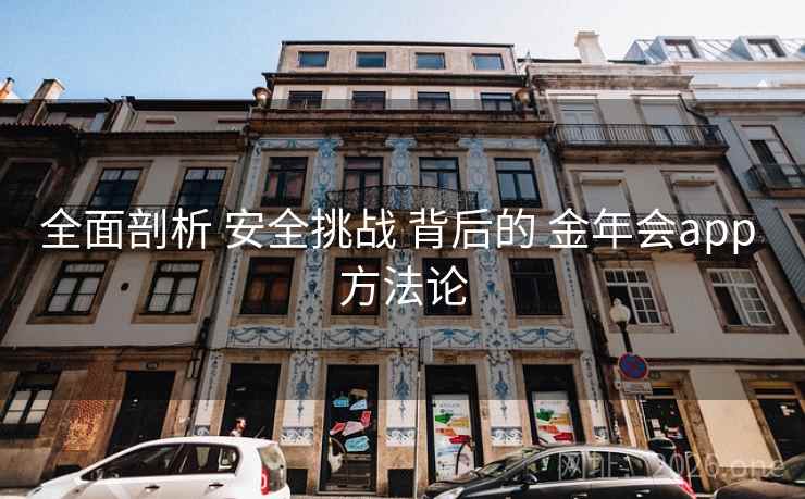 全面剖析 安全挑战 背后的 金年会app 方法论 全面剖析 安全挑战 背后的 金年会app 方法论