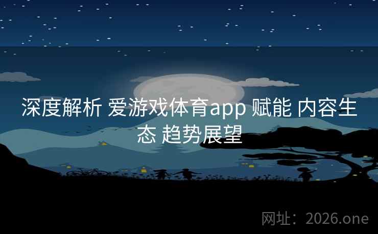 深度解析 爱游戏体育app 赋能 内容生态 趋势展望