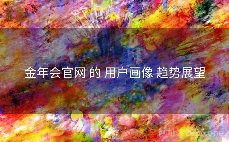 金年会官网 的 用户画像 趋势展望