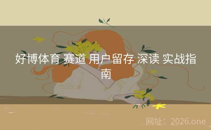好博体育 赛道 用户留存 深读 实战指南
